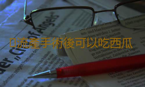流產手術後可以吃西瓜嗎