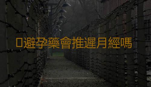 避孕藥會推遲月經嗎