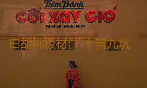 白胡桃板材(“十買九坑”?狂攬智商稅的實木家具,你還敢買嗎?)