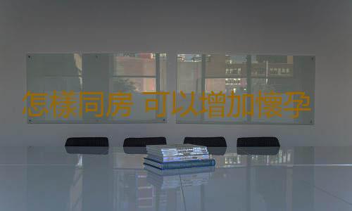 怎樣同房 可以增加懷孕機會?