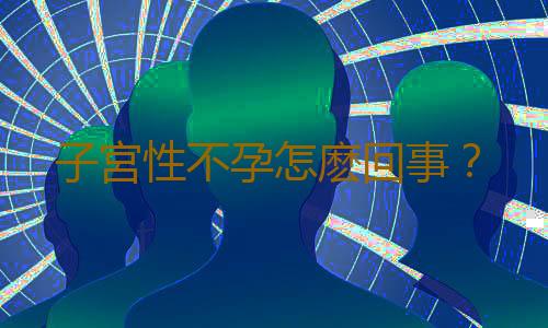 子宮性不孕怎麽回事?