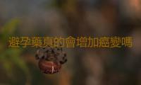 避孕藥真的會增加癌變嗎？